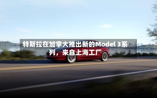 特斯拉在加拿大推出新的Model 3系列	，来自上海工厂-第2张图片