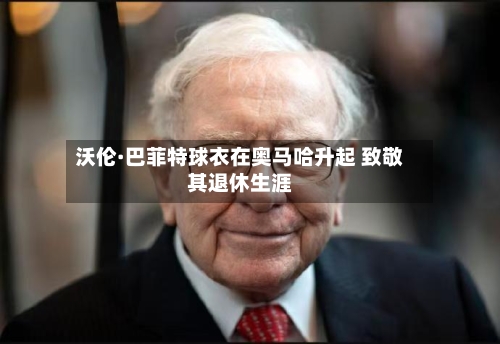 沃伦·巴菲特球衣在奥马哈升起 致敬其退休生涯