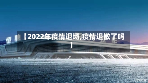 【2022年疫情退场,疫情退散了吗】