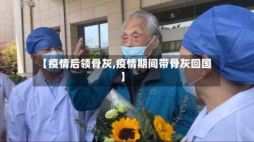 【疫情后领骨灰,疫情期间带骨灰回国】