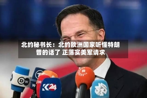 北约秘书长：北约欧洲国家听懂特朗普的话了 正落实美军请求