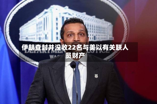 伊朗查封并没收22名与美以有关联人员财产