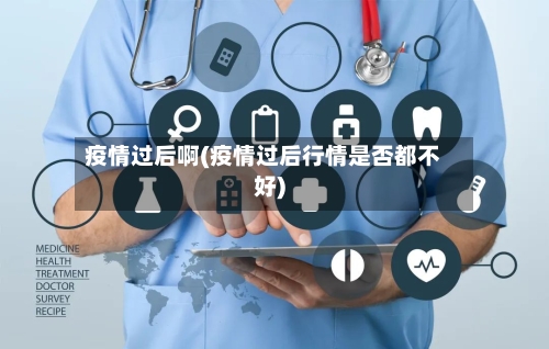疫情过后啊(疫情过后行情是否都不好)