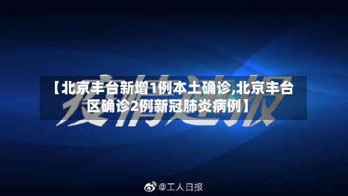 【北京丰台新增1例本土确诊,北京丰台区确诊2例新冠肺炎病例】