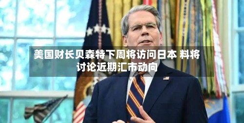 美国财长贝森特下周将访问日本 料将讨论近期汇市动向
