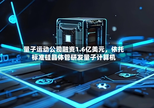 量子运动公司融资1.6亿美元，依托标准硅晶体管研发量子计算机