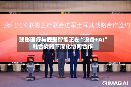 联影医疗：近来联影医疗与联影智能正在“设备+AI”融合战略下深化协同合作