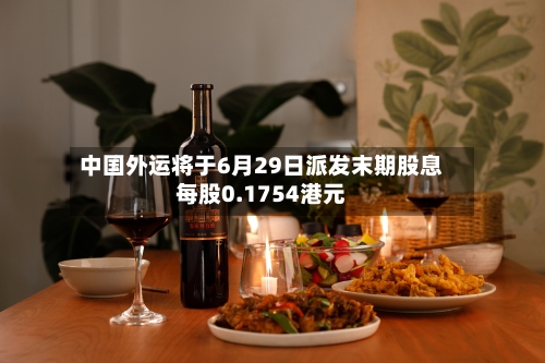 中国外运将于6月29日派发末期股息每股0.1754港元