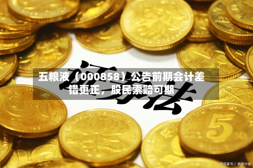 五粮液（000858）公告前期会计差错更正，股民索赔可期