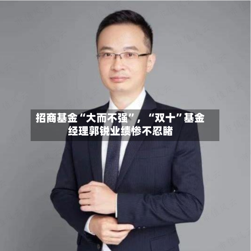 招商基金“大而不强”，“双十”基金经理郭锐业绩惨不忍睹