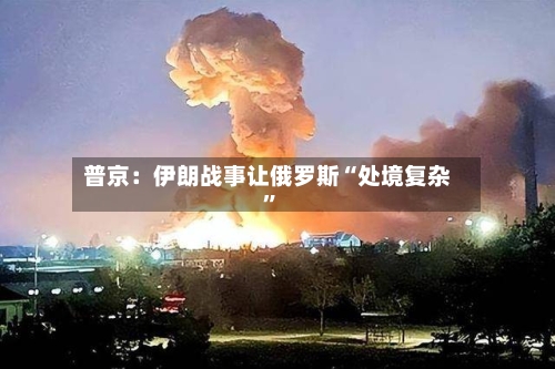 普京：伊朗战事让俄罗斯“处境复杂”