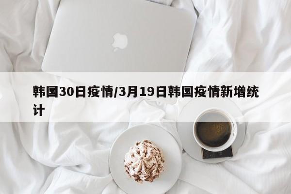韩国30日疫情/3月19日韩国疫情新增统计