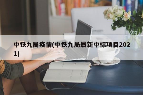 中铁九局疫情(中铁九局最新中标项目2021)
