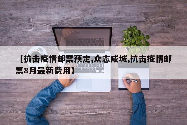【抗击疫情邮票预定,众志成城,抗击疫情邮票8月最新费用】