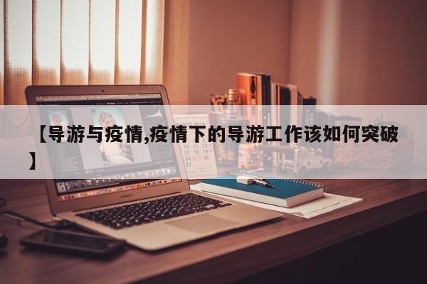 【导游与疫情,疫情下的导游工作该如何突破】