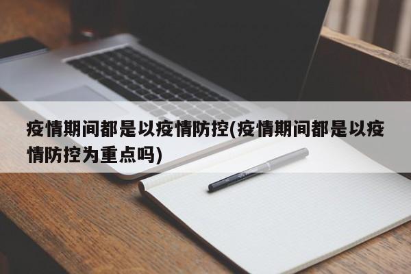 疫情期间都是以疫情防控(疫情期间都是以疫情防控为重点吗)
