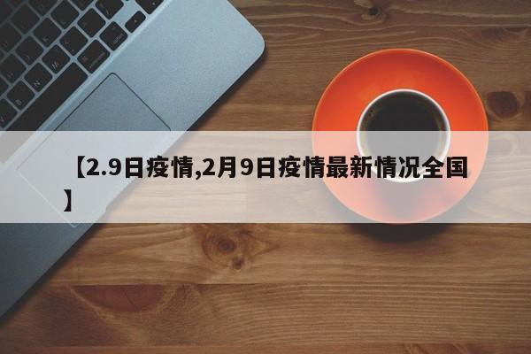 【2.9日疫情,2月9日疫情最新情况全国】