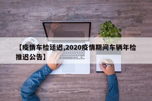 【疫情车检廷迟,2020疫情期间车辆年检推迟公告】