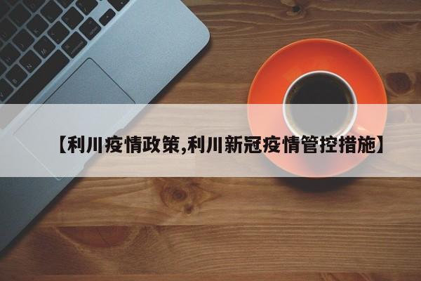 【利川疫情政策,利川新冠疫情管控措施】