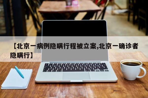 【北京一病例隐瞒行程被立案,北京一确诊者隐瞒行】