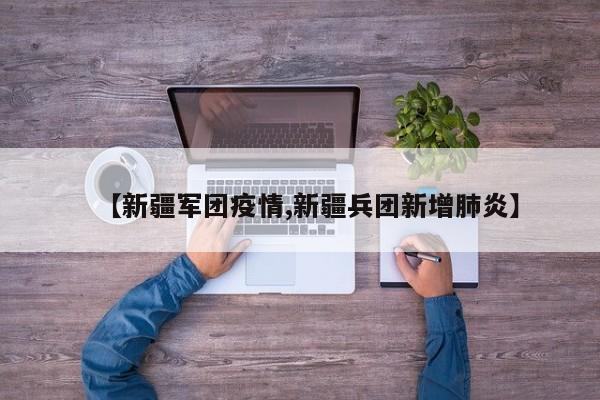 【新疆军团疫情,新疆兵团新增肺炎】