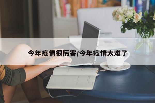 今年疫情很厉害/今年疫情太难了