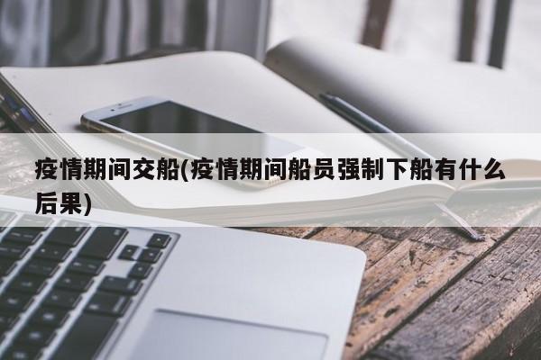 疫情期间交船(疫情期间船员强制下船有什么后果)