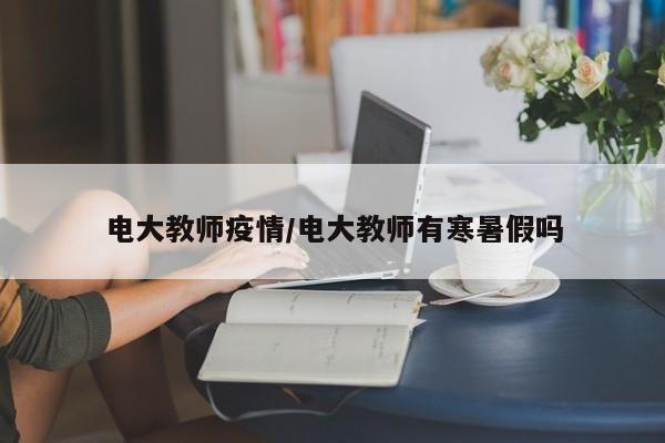 电大教师疫情/电大教师有寒暑假吗