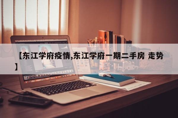 【东江学府疫情,东江学府一期二手房 走势】