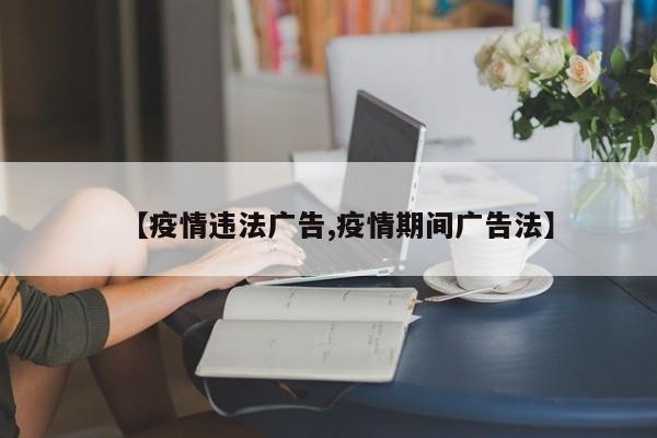【疫情违法广告,疫情期间广告法】