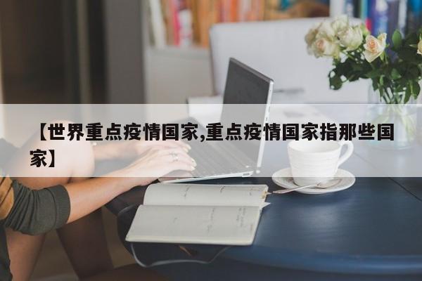 【世界重点疫情国家,重点疫情国家指那些国家】