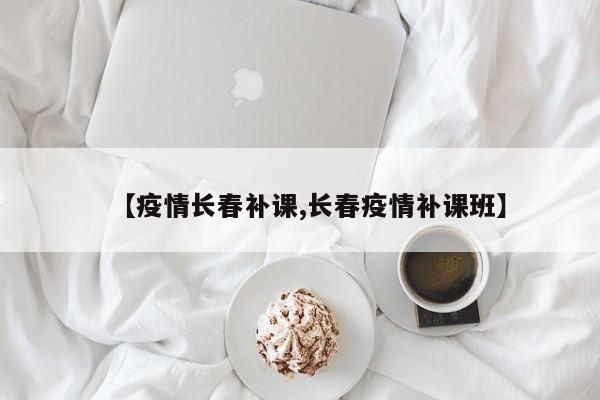 【疫情长春补课,长春疫情补课班】