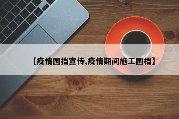 【疫情围挡宣传,疫情期间施工围挡】