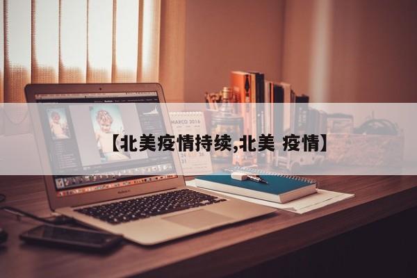 【北美疫情持续,北美 疫情】