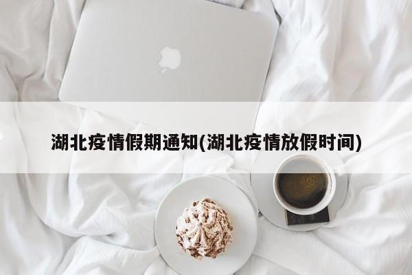 湖北疫情假期通知(湖北疫情放假时间)