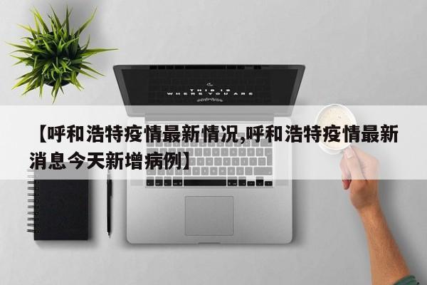 【呼和浩特疫情最新情况,呼和浩特疫情最新消息今天新增病例】