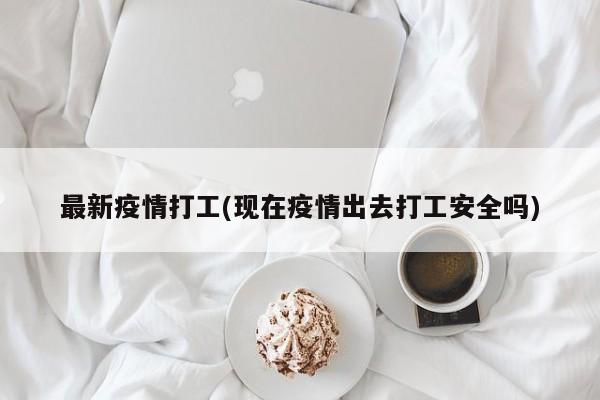 最新疫情打工(现在疫情出去打工安全吗)