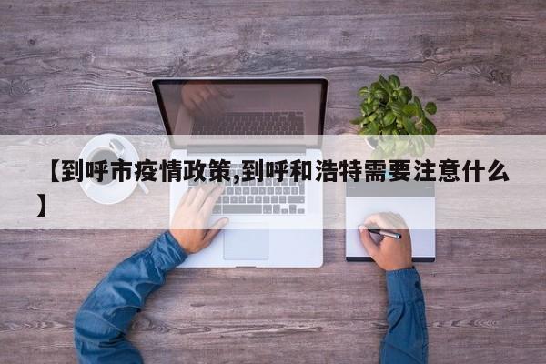 【到呼市疫情政策,到呼和浩特需要注意什么】