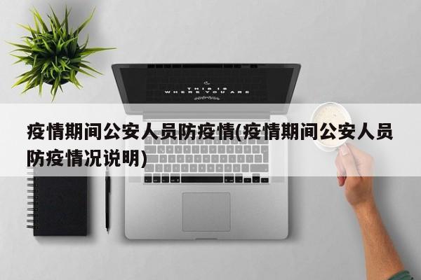 疫情期间公安人员防疫情(疫情期间公安人员防疫情况说明)