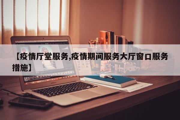 【疫情厅堂服务,疫情期间服务大厅窗口服务措施】