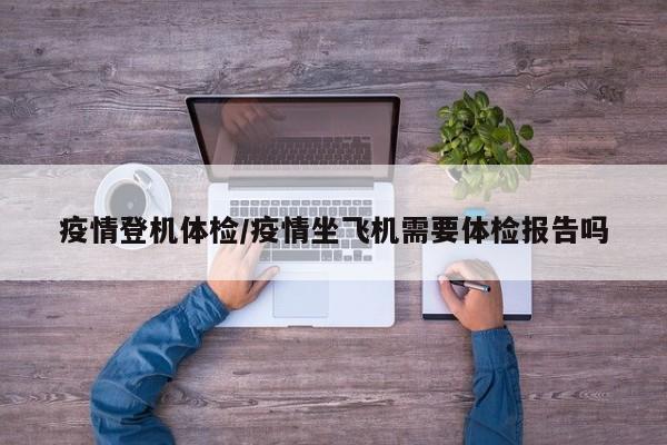 疫情登机体检/疫情坐飞机需要体检报告吗