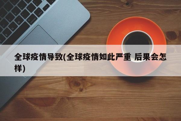 全球疫情导致(全球疫情如此严重 后果会怎样)