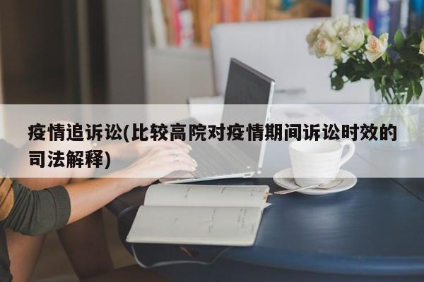 疫情追诉讼(比较高院对疫情期间诉讼时效的司法解释)