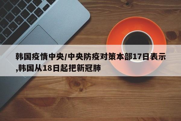 韩国疫情中央/中央防疫对策本部17日表示,韩国从18日起把新冠肺