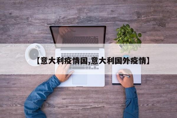 【意大利疫情国,意大利国外疫情】