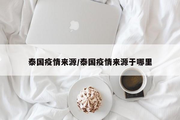 泰国疫情来源/泰国疫情来源于哪里