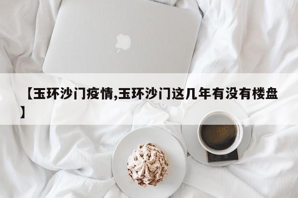 【玉环沙门疫情,玉环沙门这几年有没有楼盘】
