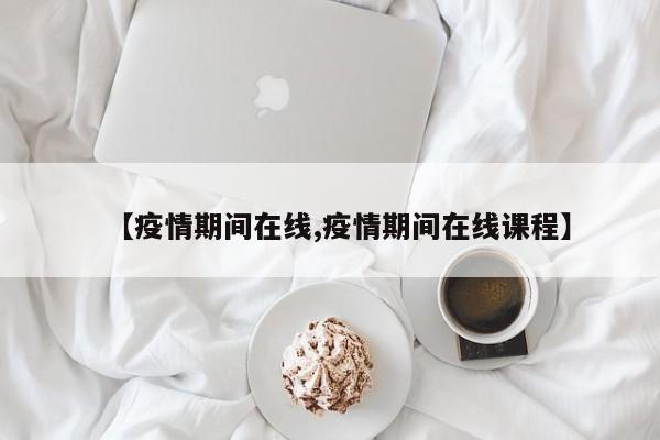 【疫情期间在线,疫情期间在线课程】