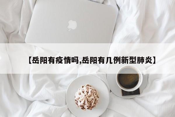 【岳阳有疫情吗,岳阳有几例新型肺炎】