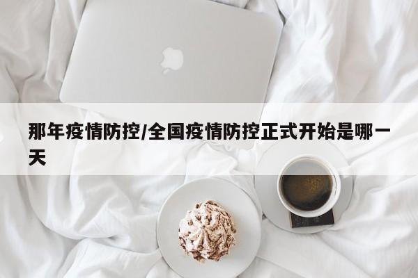 那年疫情防控/全国疫情防控正式开始是哪一天
